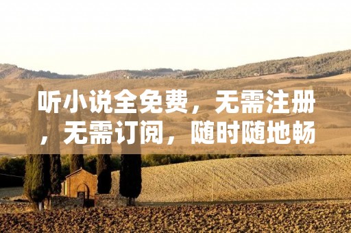 听小说全免费，无需注册，无需订阅，随时随地畅听你喜欢的小说，不限时长，不限次数，只要你有网络，就可以随时随地听取。现在，越来越多的人选择听小说，因为它不仅方便，而且可以让你在繁忙的生活中放松身心，享受阅读的乐趣。