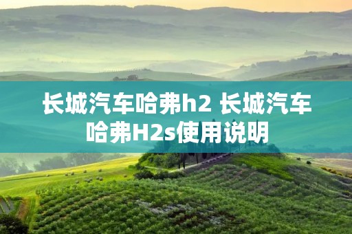 长城汽车哈弗h2 长城汽车哈弗H2s使用说明 长城汽车哈弗h2 长城汽车哈弗H2s使用说明