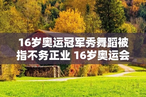 16岁奥运冠军秀舞蹈被指不务正业 16岁奥运会体操冠军
