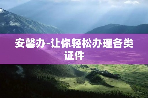 安馨办-让你轻松办理各类证件 安馨办-让你轻松办理各类证件