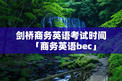 剑桥商务英语考试时间「商务英语bec」