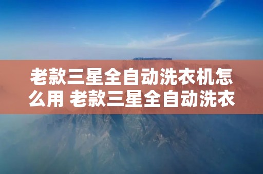 老款三星全自动洗衣机怎么用 老款三星全自动洗衣机怎么用视频