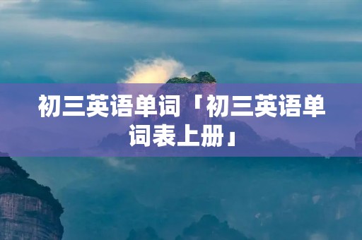 初三英语单词「初三英语单词表上册」
