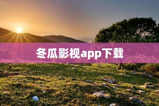 冬瓜影视app下载：全网热门影视资源免费观看