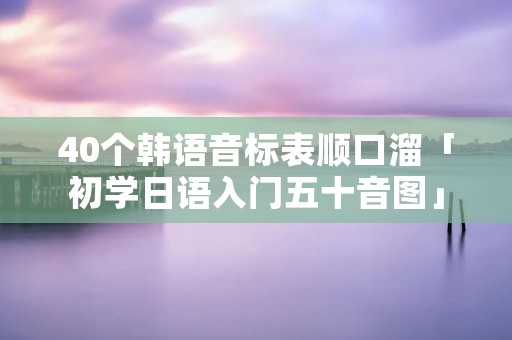 40个韩语音标表顺口溜「初学日语入门五十音图」