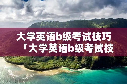 大学英语b级考试技巧「大学英语b级考试技巧和方法」 大学英语b级考试技巧「大学英语b级考试技巧和方法」