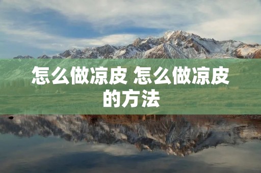 怎么做凉皮 怎么做凉皮的方法