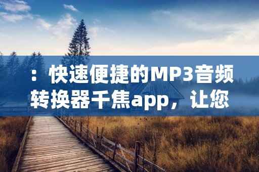 :快速便捷的MP3音频转换器千焦app,让您随时随地享受音乐 :快速便捷的MP3音频转换器千焦app,让您随时随地享受音乐