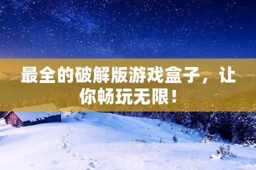 最全的破解版游戏盒子，让你畅玩无限！
