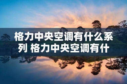 格力中央空调有什么系列 格力中央空调有什么系列型号 格力中央空调有什么系列 格力中央空调有什么系列型号