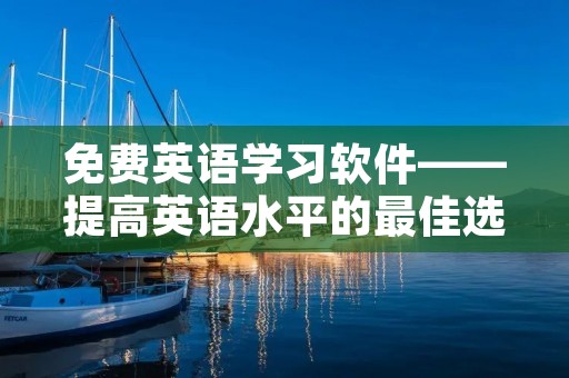 免费英语学习软件——提高英语水平的最佳选择 免费英语学习软件——提高英语水平的最佳选择