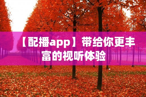 【配播app】带给你更丰富的视听体验 【配播app】带给你更丰富的视听体验