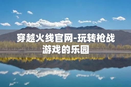 穿越火线官网-玩转枪战游戏的乐园 穿越火线官网-玩转枪战游戏的乐园