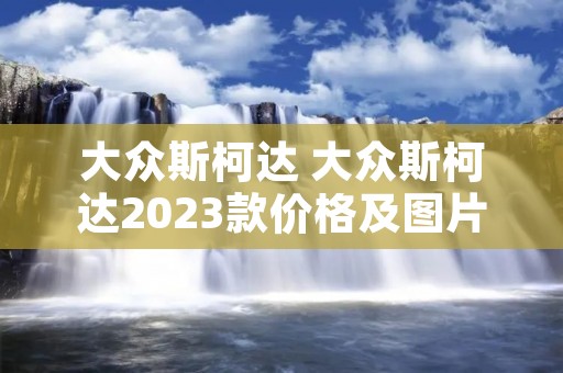 大众斯柯达 大众斯柯达2023款价格及图片
