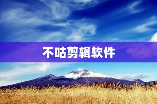 不咕剪辑软件：提高剪辑效率，让创作更加轻松便捷