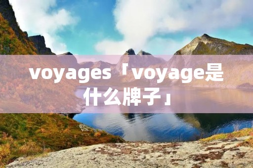 voyages「voyage是什么牌子」 voyages「voyage是什么牌子」
