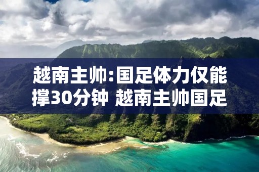 越南主帅:国足体力仅能撑30分钟 越南主帅国足体能只能坚持半小时
