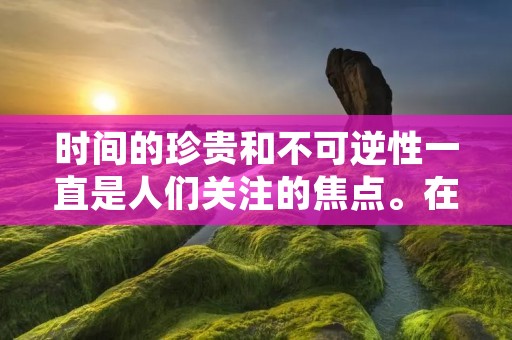 时间的珍贵和不可逆性一直是人们关注的焦点。在日常生活中,我们常常感叹时间的匆忙和宝贵,也常常为时间的浪费和不重视而后悔。时间的流逝,让我们更加珍视当下,更加明确自己的目标和使命。以下是关于时间的句子经典语录,希望能够激励和启迪大家。 时间的珍贵和不可逆性一直是人们关注的焦点。在日常生活中,我们常常感叹时间的匆忙和宝贵,也常常为时间的浪费和不重视而后悔。时间的流逝,让我们更加珍视当下,更加明确自己的目标和使命。以下是关于时间的句子经典语录,希望能够激励和启迪大家。