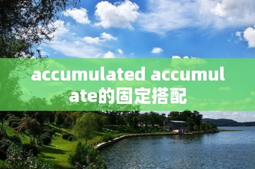 accumulated accumulate的固定搭配