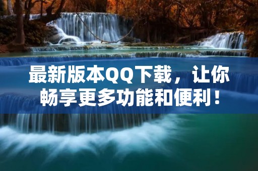最新版本QQ下载，让你畅享更多功能和便利！