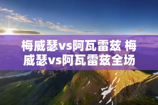 梅威瑟vs阿瓦雷兹 梅威瑟vs阿瓦雷兹全场录像 梅威瑟vs阿瓦雷兹 梅威瑟vs阿瓦雷兹全场录像