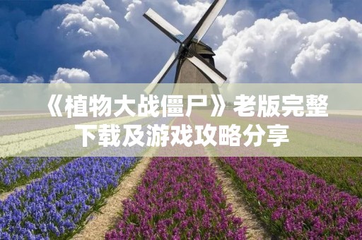 《植物大战僵尸》老版完整下载及游戏攻略分享