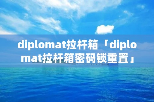 diplomat拉杆箱「diplomat拉杆箱密码锁重置」 diplomat拉杆箱「diplomat拉杆箱密码锁重置」