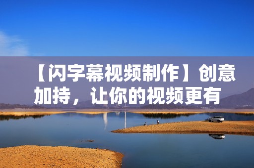 【闪字幕视频制作】创意加持，让你的视频更有看点！
