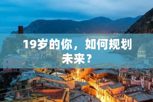 19岁的你,如何规划未来? 19岁的你,如何规划未来?