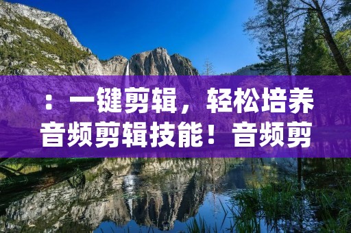 ：一键剪辑，轻松培养音频剪辑技能！音频剪辑培音App推荐