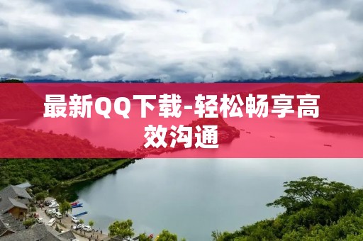 最新QQ下载-轻松畅享高效沟通 最新QQ下载-轻松畅享高效沟通