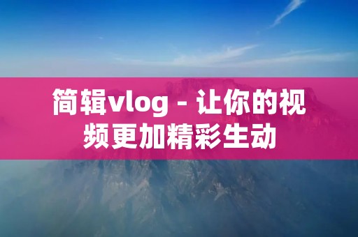 简辑vlog - 让你的视频更加精彩生动 简辑vlog - 让你的视频更加精彩生动