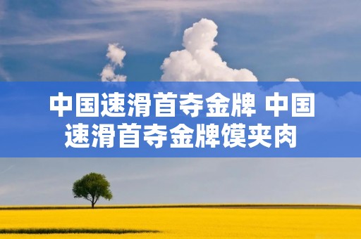中国速滑首夺金牌 中国速滑首夺金牌馍夹肉 中国速滑首夺金牌 中国速滑首夺金牌馍夹肉