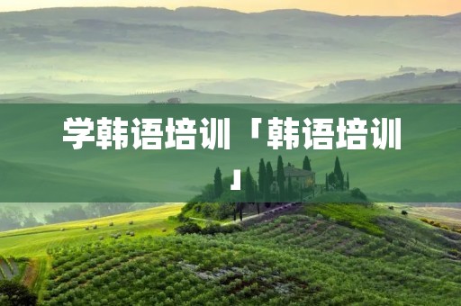 学韩语培训「韩语培训」
