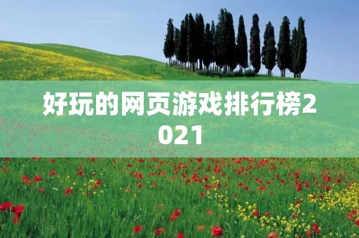 好玩的网页游戏排行榜2021:超级爽快的游戏体验让你欲罢不能! 好玩的网页游戏排行榜2021:超级爽快的游戏体验让你欲罢不能!