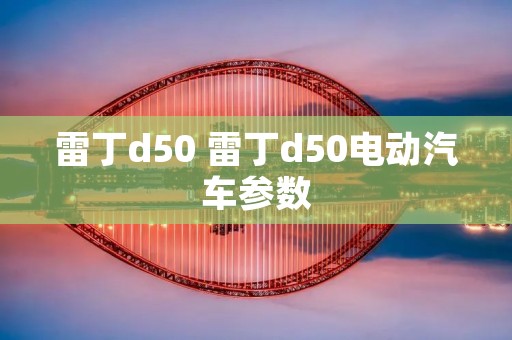 雷丁d50 雷丁d50电动汽车参数 雷丁d50 雷丁d50电动汽车参数