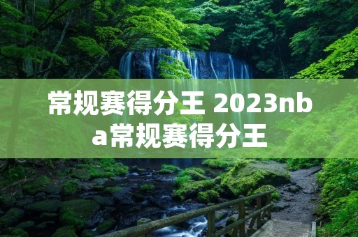 常规赛得分王 2023nba常规赛得分王