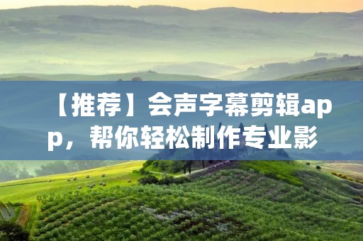 【推荐】会声字幕剪辑app，帮你轻松制作专业影片