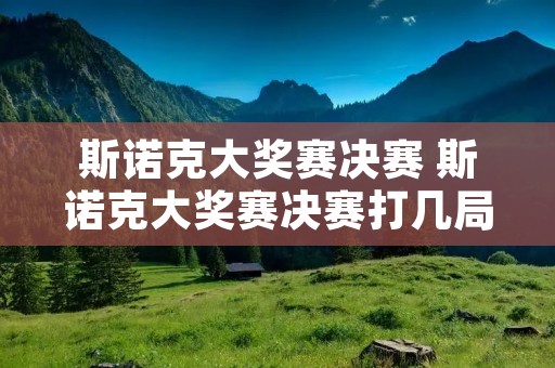 斯诺克大奖赛决赛 斯诺克大奖赛决赛打几局 斯诺克大奖赛决赛 斯诺克大奖赛决赛打几局