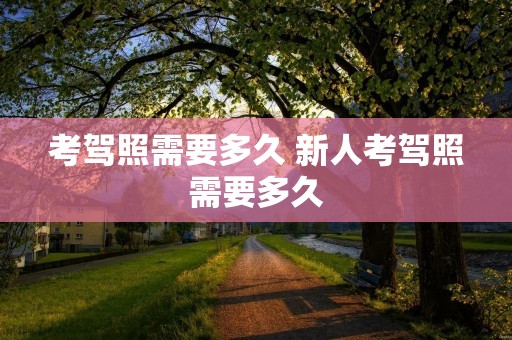 考驾照需要多久 新人考驾照需要多久