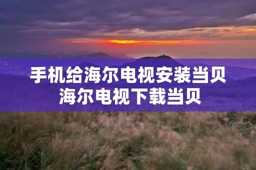 手机给海尔电视安装当贝 海尔电视下载当贝 手机给海尔电视安装当贝 海尔电视下载当贝