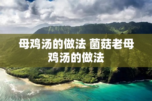 母鸡汤的做法 菌菇老母鸡汤的做法