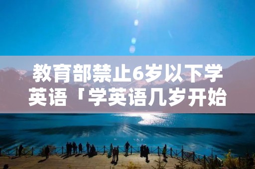 教育部禁止6岁以下学英语「学英语几岁开始学最好」
