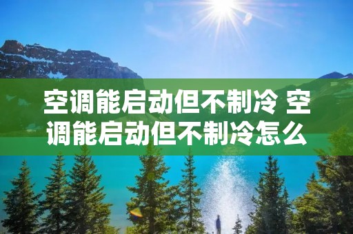 空调能启动但不制冷 空调能启动但不制冷怎么回事 空调能启动但不制冷 空调能启动但不制冷怎么回事