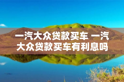 一汽大众贷款买车 一汽大众贷款买车有利息吗