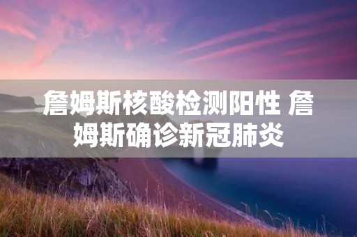 詹姆斯核酸检测阳性 詹姆斯确诊**肺炎