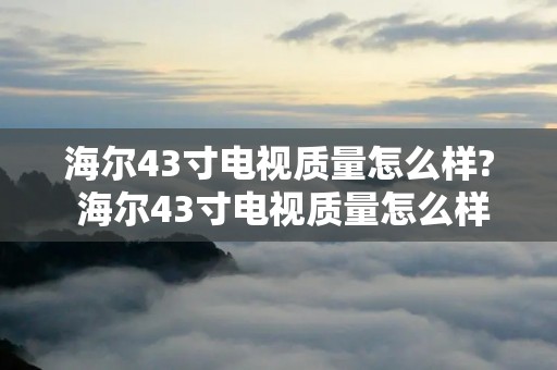 海尔43寸电视质量怎么样? 海尔43寸电视质量怎么样呀 海尔43寸电视质量怎么样? 海尔43寸电视质量怎么样呀