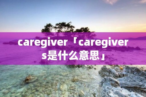 caregiver「caregivers是什么意思」