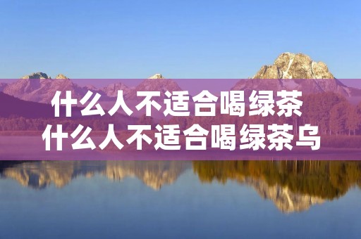 什么人不适合喝绿茶 什么人不适合喝绿茶乌龙茶