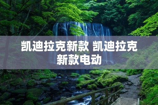 凯迪拉克新款 凯迪拉克新款电动 凯迪拉克新款 凯迪拉克新款电动
